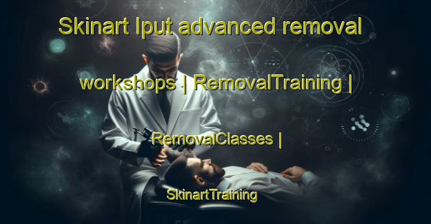 Skinart Iput advanced removal workshops | RemovalTraining | RemovalClasses | SkinartTraining-Russian Federation